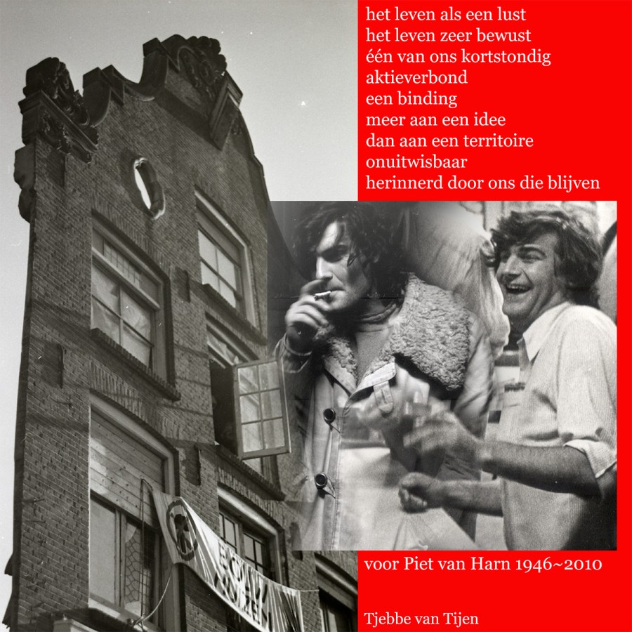 PietVanHarnOnuitwisbaarHerinnerd het leven als een lust, het leven zeer bewust, één van ons kortstondig aktieverbond, een binding, meer aan een idee, dan aan een territoire, onuitwisbaar, herinnerd door ons die blijven: voor Piet van Harn 1946 - 2010 van Tjebbe van Tijen
